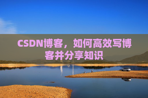 CSDN博客，如何高效写博客并分享知识